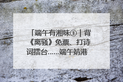 端午有湘味③｜背《离骚》免票、打诗词擂台……端午靖港古镇趣味多