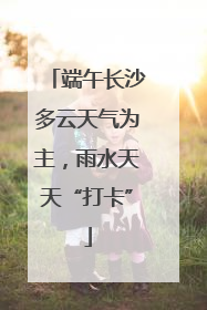 端午长沙多云天气为主，雨水天天“打卡”