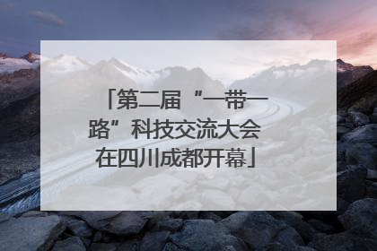 第二届“一带一路”科技交流大会在四川成都开幕