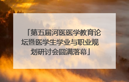 第五届河医医学教育论坛暨医学生学业与职业规划研讨会圆满落幕