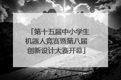 第十五届中小学生机器人竞赛暨第八届创新设计大赛开幕