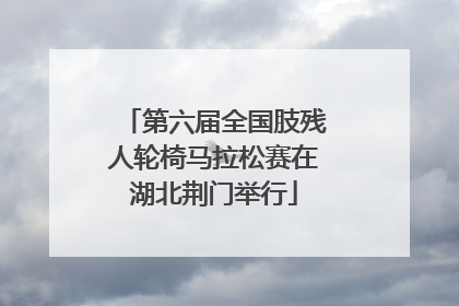 第六届全国肢残人轮椅马拉松赛在湖北荆门举行