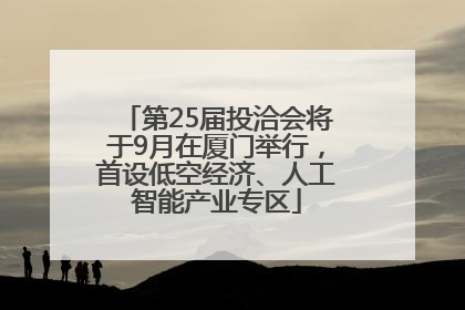 第25届投洽会将于9月在厦门举行，首设低空经济、人工智能产业专区