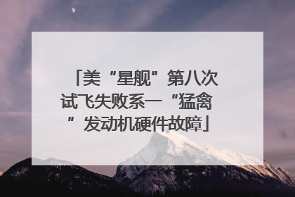 美“星舰”第八次试飞失败系一“猛禽”发动机硬件故障