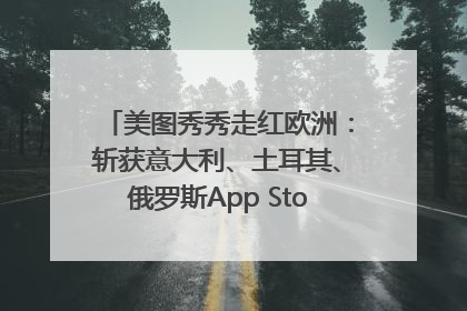 美图秀秀走红欧洲：斩获意大利、土耳其、俄罗斯App Store分类榜第一