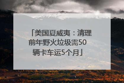 美国夏威夷：清理前年野火垃圾需50辆卡车运5个月