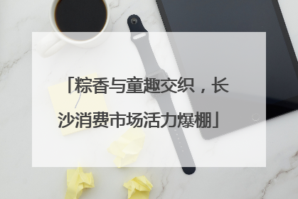 粽香与童趣交织，长沙消费市场活力爆棚