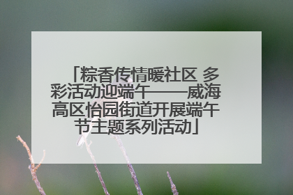 粽香传情暖社区 多彩活动迎端午——威海高区怡园街道开展端午节主题系列活动