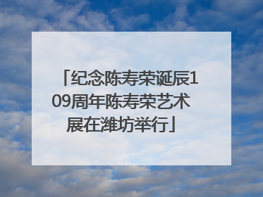 纪念陈寿荣诞辰109周年陈寿荣艺术展在潍坊举行