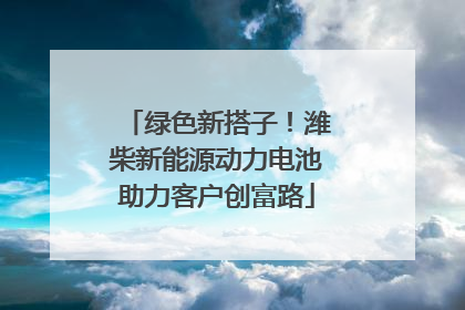 绿色新搭子！潍柴新能源动力电池助力客户创富路
