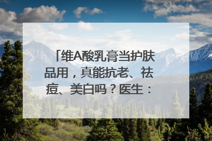 维A酸乳膏当护肤品用，真能抗老、祛痘、美白吗？医生：不建议长期使用