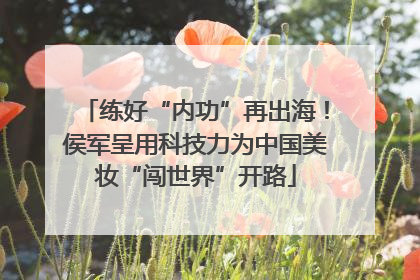 练好“内功”再出海！侯军呈用科技力为中国美妆“闯世界”开路