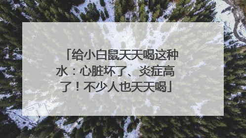 给小白鼠天天喝这种水：心脏坏了、炎症高了！不少人也天天喝