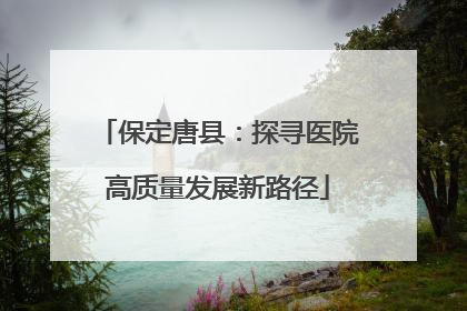 保定唐县：探寻医院高质量发展新路径