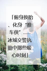 俯身换胎、化身“推车侠”……冰城交警执勤中那些暖心时刻