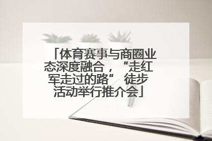 体育赛事与商圈业态深度融合，“走红军走过的路” 徒步活动举行推介会