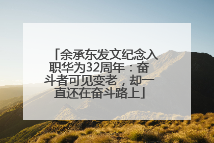 余承东发文纪念入职华为32周年：奋斗者可见变老，却一直还在奋斗路上