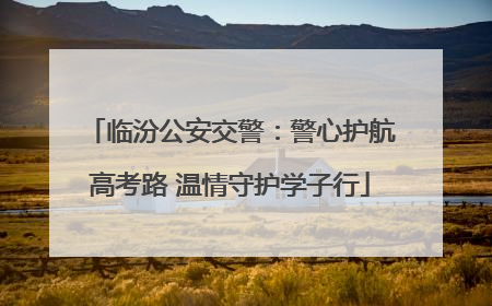 临汾公安交警：警心护航高考路 温情守护学子行