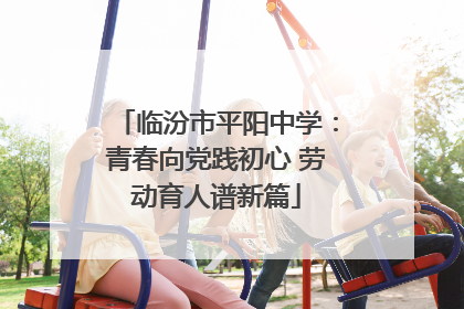 临汾市平阳中学：青春向党践初心 劳动育人谱新篇