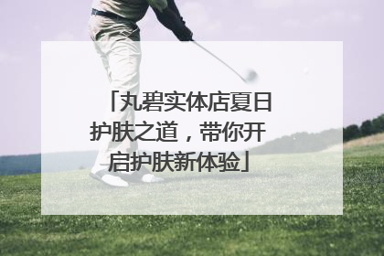 丸碧实体店夏日护肤之道，带你开启护肤新体验