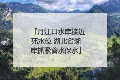 丹江口水库接近死水位 湖北省湖库抓紧蓄水保水
