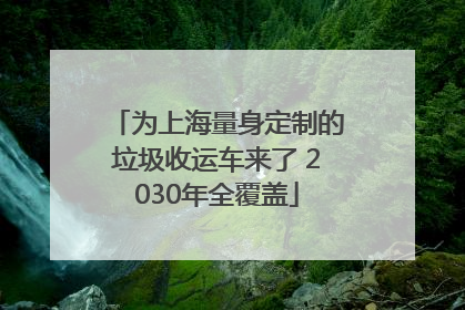 为上海量身定制的垃圾收运车来了 2030年全覆盖