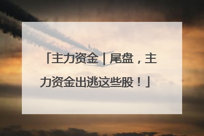 主力资金｜尾盘，主力资金出逃这些股！