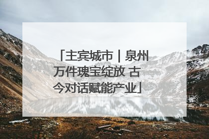 主宾城市｜泉州万件瑰宝绽放 古今对话赋能产业