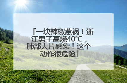 一块辣椒惹祸！浙江男子高烧40℃，肺部大片感染！这个动作很危险
