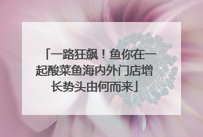 一路狂飙！鱼你在一起酸菜鱼海内外门店增长势头由何而来