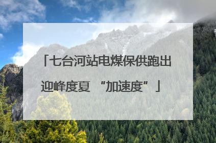 七台河站电煤保供跑出迎峰度夏 “加速度”