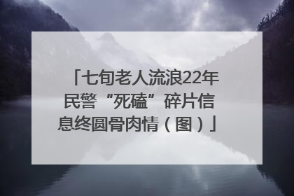 七旬老人流浪22年 民警“死磕”碎片信息终圆骨肉情（图）