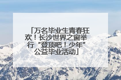 万名毕业生青春狂欢！长沙世界之窗举行“登顶吧！少年”公益毕业活动