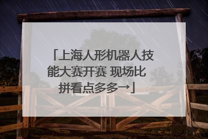 上海人形机器人技能大赛开赛 现场比拼看点多多→