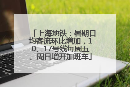 上海地铁：暑期日均客流环比增加，10、17号线每周五、周日增开加班车