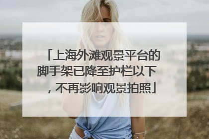 上海外滩观景平台的脚手架已降至护栏以下，不再影响观景拍照
