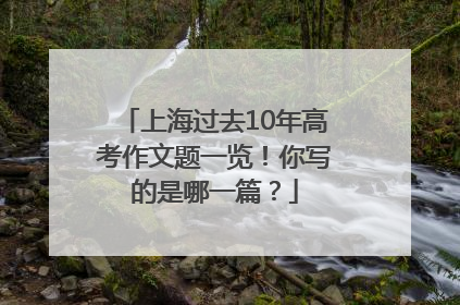 上海过去10年高考作文题一览！你写的是哪一篇？