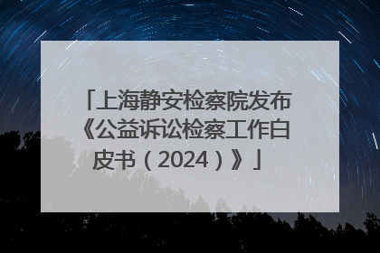 上海静安检察院发布《公益诉讼检察工作白皮书（2024）》