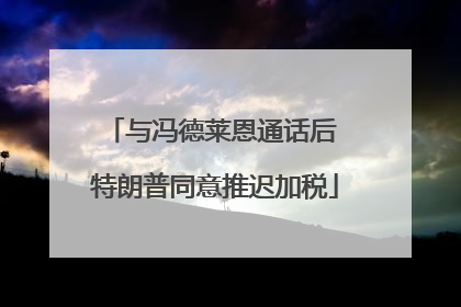 与冯德莱恩通话后 特朗普同意推迟加税