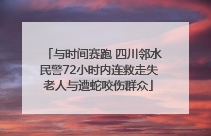与时间赛跑 四川邻水民警72小时内连救走失老人与遭蛇咬伤群众