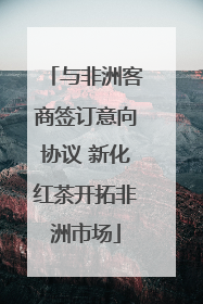 与非洲客商签订意向协议 新化红茶开拓非洲市场