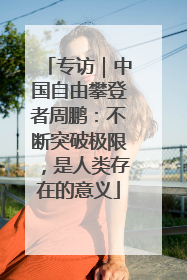 专访｜中国自由攀登者周鹏：不断突破极限，是人类存在的意义