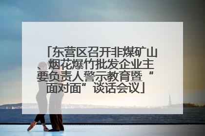 东营区召开非煤矿山、烟花爆竹批发企业主要负责人警示教育暨“面对面”谈话会议