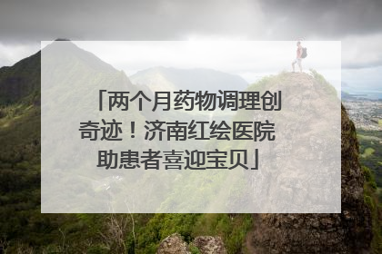 两个月药物调理创奇迹！济南红绘医院助患者喜迎宝贝