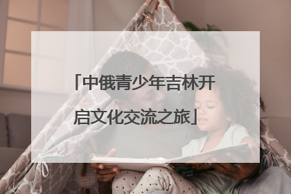 中俄青少年吉林开启文化交流之旅