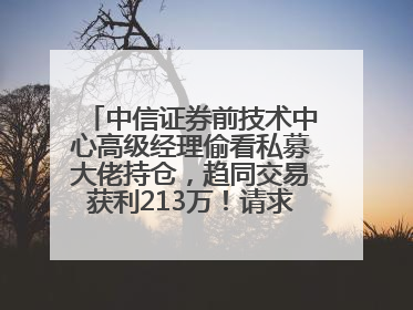 中信证券前技术中心高级经理偷看私募大佬持仓，趋同交易获利213万！请求减免处罚无效，被罚没426万