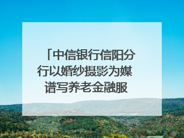 中信银行信阳分行以婚纱摄影为媒 谱写养老金融服务暖心篇章