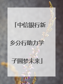 中信银行新乡分行助力学子圆梦未来