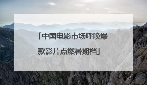 中国电影市场呼唤爆款影片点燃暑期档