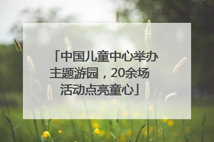 中国儿童中心举办主题游园，20余场活动点亮童心